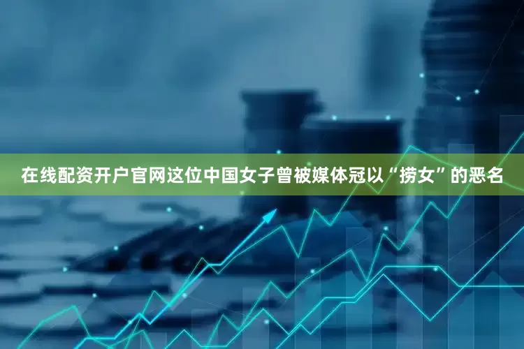 在线配资开户官网这位中国女子曾被媒体冠以“捞女”的恶名