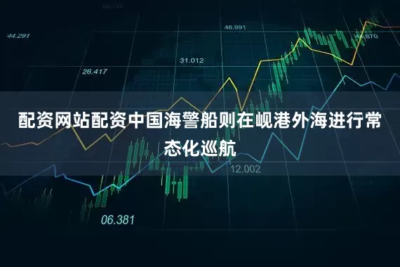 配资网站配资中国海警船则在岘港外海进行常态化巡航