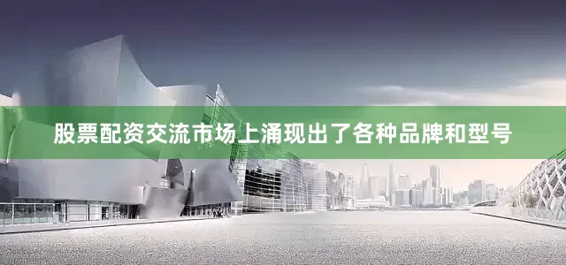 股票配资交流市场上涌现出了各种品牌和型号