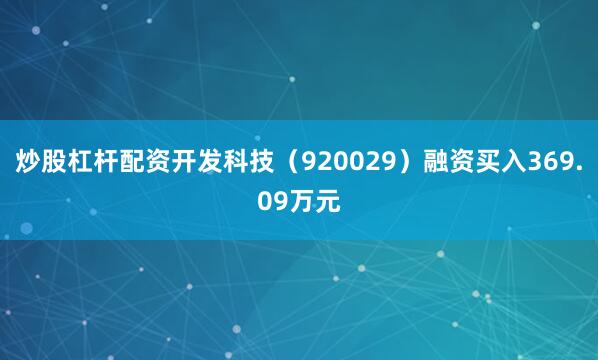 炒股杠杆配资开发科技（920029）融资买入369.09万元