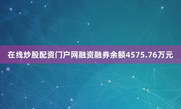 在线炒股配资门户网融资融券余额4575.76万元