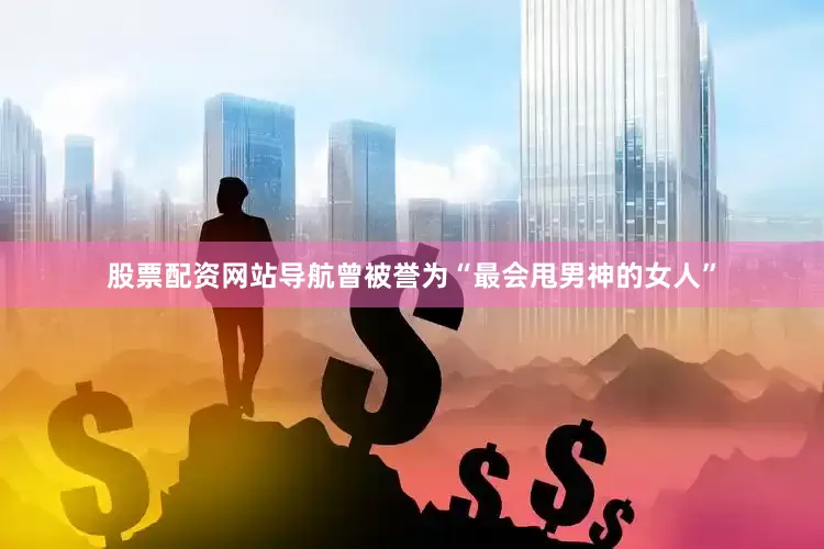 股票配资网站导航曾被誉为“最会甩男神的女人”