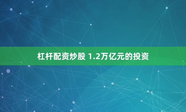 杠杆配资炒股 1.2万亿元的投资