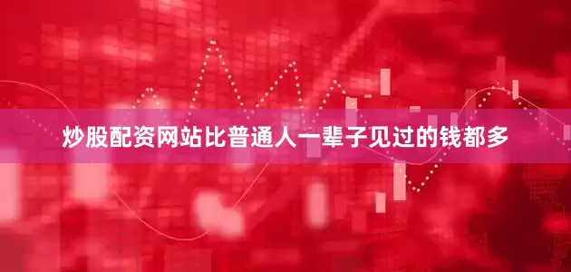 炒股配资网站比普通人一辈子见过的钱都多