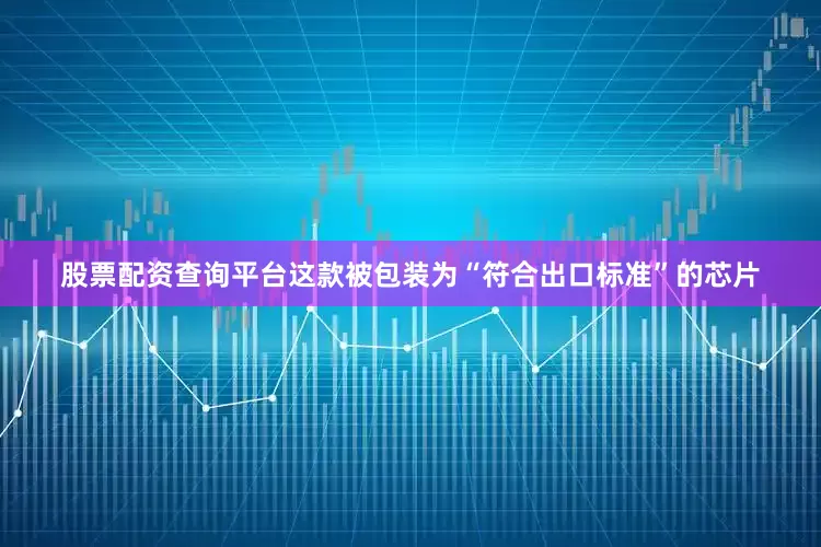 股票配资查询平台这款被包装为“符合出口标准”的芯片