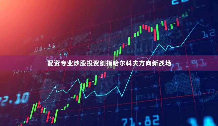 配资专业炒股投资剑指哈尔科夫方向新战场