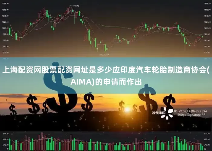 上海配资网股票配资网址是多少应印度汽车轮胎制造商协会(AIMA)的申请而作出