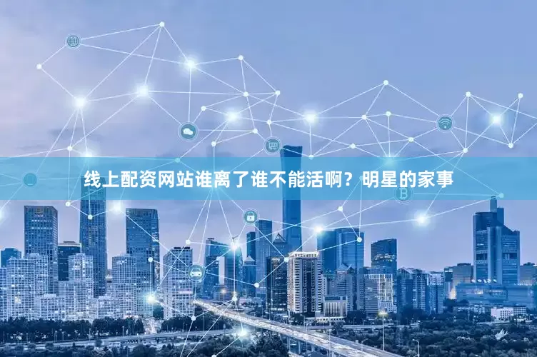 线上配资网站谁离了谁不能活啊？明星的家事