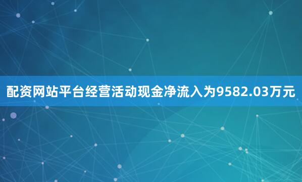 配资网站平台经营活动现金净流入为9582.03万元