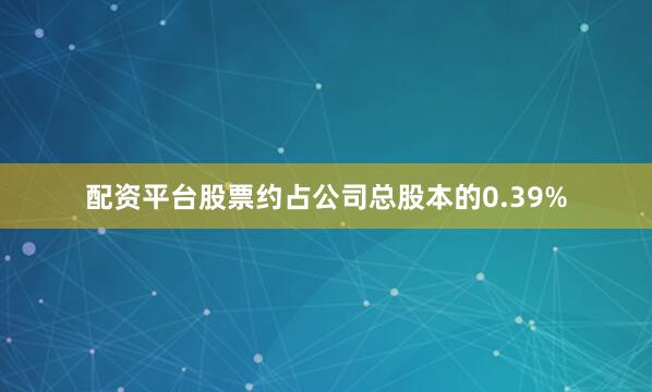 配资平台股票约占公司总股本的0.39%