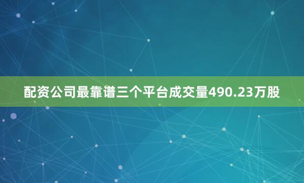 配资公司最靠谱三个平台成交量490.23万股