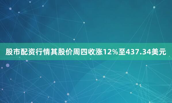 股市配资行情其股价周四收涨12%至437.34美元