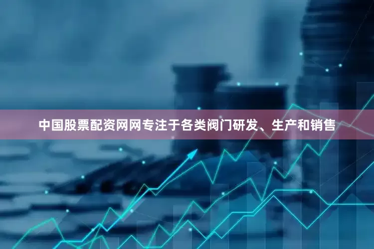 中国股票配资网网专注于各类阀门研发、生产和销售