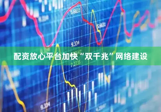 配资放心平台加快“双千兆”网络建设