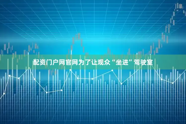 配资门户网官网为了让观众“坐进”驾驶室