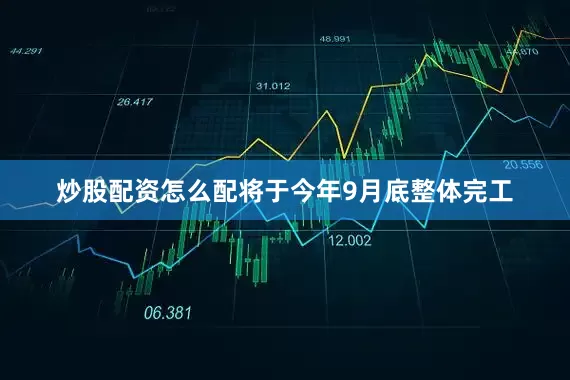 炒股配资怎么配将于今年9月底整体完工
