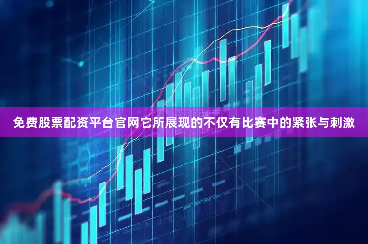 免费股票配资平台官网它所展现的不仅有比赛中的紧张与刺激