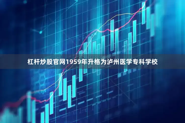 杠杆炒股官网1959年升格为泸州医学专科学校