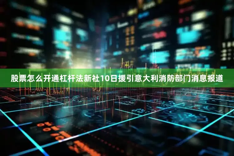 股票怎么开通杠杆法新社10日援引意大利消防部门消息报道