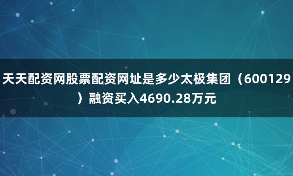 天天配资网股票配资网址是多少太极集团（600129）融资买入4690.28万元