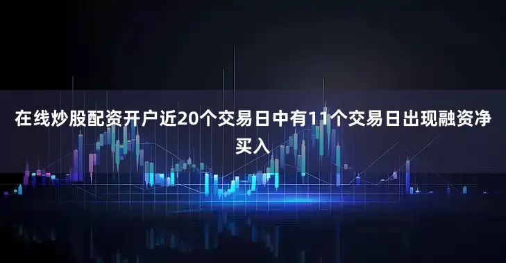 在线炒股配资开户近20个交易日中有11个交易日出现融资净买入