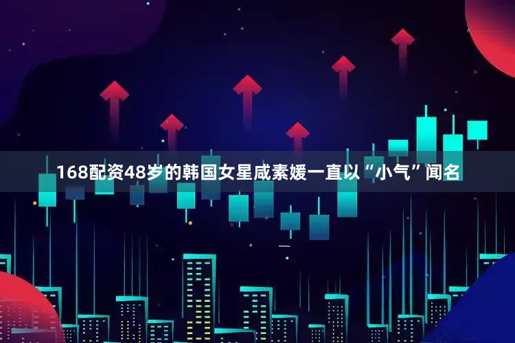 168配资48岁的韩国女星咸素媛一直以“小气”闻名