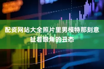 配资网站大全照片里男模特那刻意扯着眼角的丑态