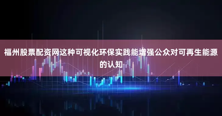 福州股票配资网这种可视化环保实践能增强公众对可再生能源的认知