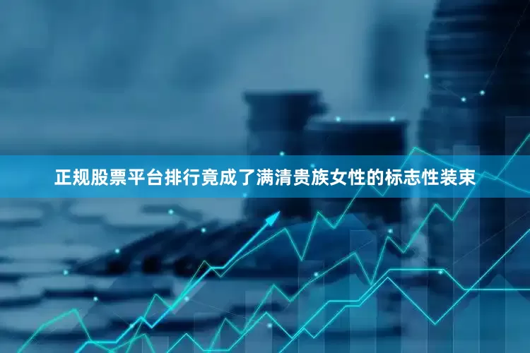 正规股票平台排行竟成了满清贵族女性的标志性装束