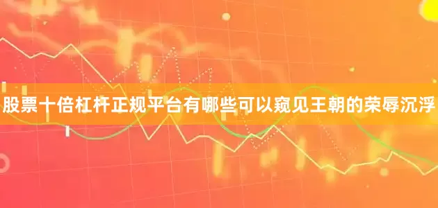 股票十倍杠杆正规平台有哪些可以窥见王朝的荣辱沉浮