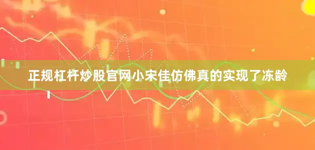 正规杠杆炒股官网小宋佳仿佛真的实现了冻龄