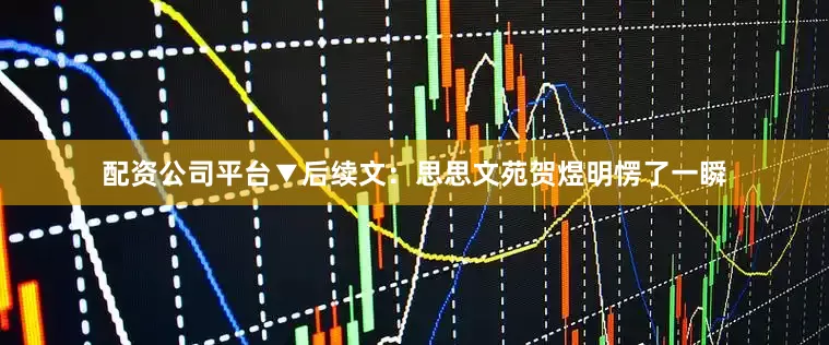 配资公司平台▼后续文：思思文苑贺煜明愣了一瞬