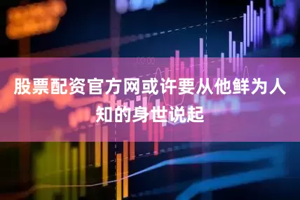 股票配资官方网或许要从他鲜为人知的身世说起